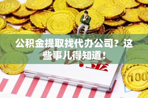 萧县公积金提取找代办公司？这些事儿得知道！