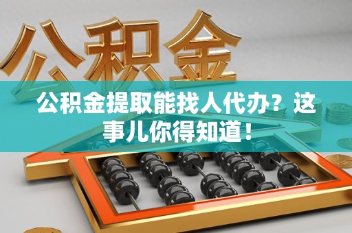 萧县公积金提取能找人代办？这事儿你得知道！