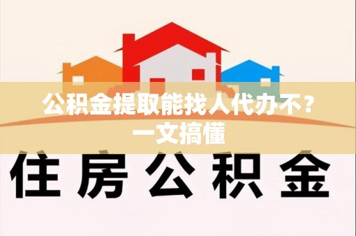 萧县公积金提取能找人代办不？一文搞懂