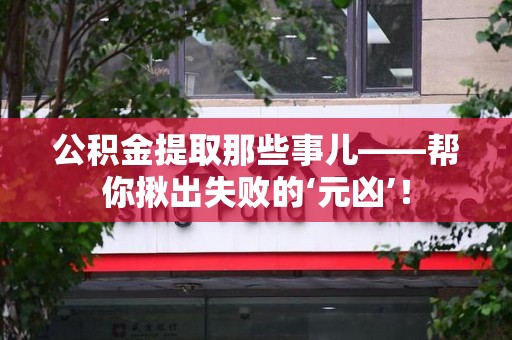 萧县公积金提取那些事儿——帮你揪出失败的‘元凶’！