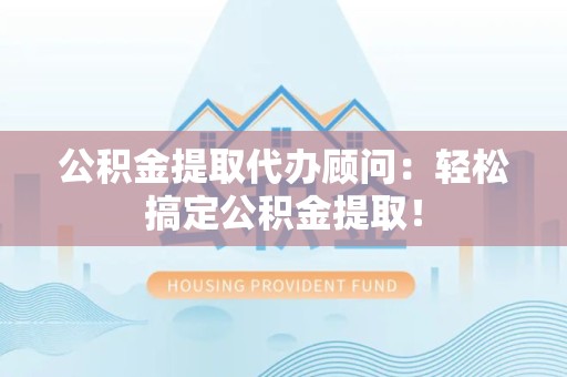 萧县公积金提取代办顾问：轻松搞定公积金提取！