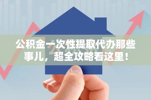 萧县公积金一次性提取代办那些事儿，超全攻略看这里！
