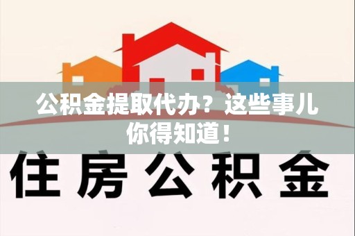 萧县公积金提取代办？这些事儿你得知道！