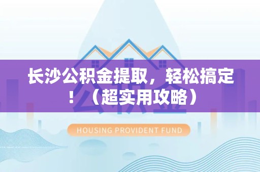 萧县长沙公积金提取，轻松搞定！（超实用攻略）