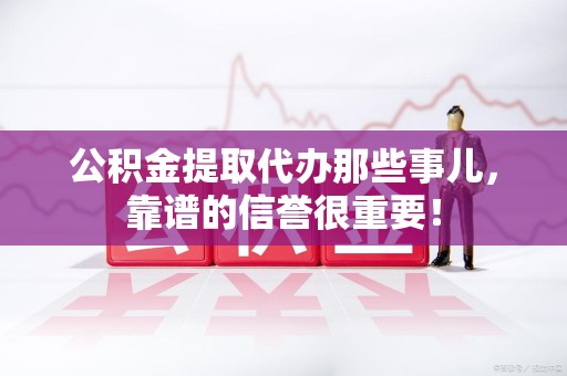 萧县公积金提取代办那些事儿，靠谱的信誉很重要！