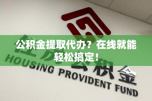 萧县公积金提取代办？在线就能轻松搞定！