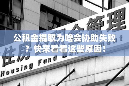 萧县公积金提取为啥会协助失败？快来看看这些原因！