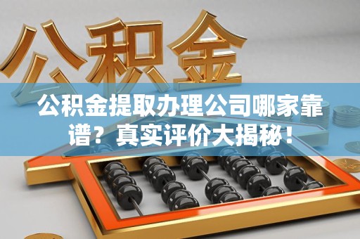 萧县公积金提取办理公司哪家靠谱?真实评价大揭秘! 萧县公积金提取办理公司哪家靠谱?真实评价大揭秘!