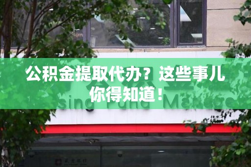 萧县公积金提取代办？这些事儿你得知道！