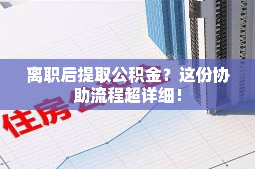 萧县离职后提取公积金?这份协助流程超详细! 萧县离职后提取公积金?这份协助流程超详细!