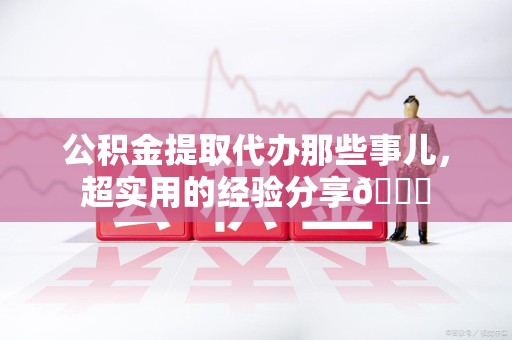萧县公积金提取代办那些事儿，超实用的经验分享😎