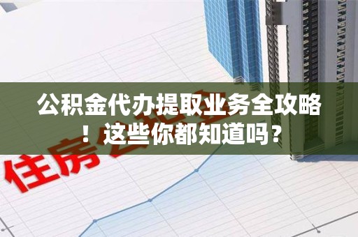 萧县公积金代办提取业务全攻略！这些你都知道吗？