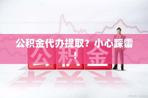 萧县公积金代办提取？小心踩雷！