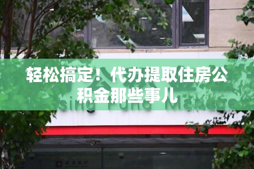 萧县轻松搞定！代办提取住房公积金那些事儿