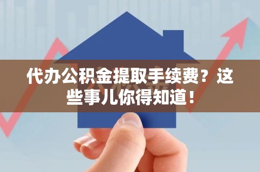 萧县代办公积金提取手续费？这些事儿你得知道！