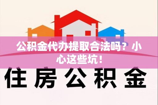 萧县公积金代办提取合法吗?小心这些坑! 萧县公积金代办提取合法吗?小心这些坑!