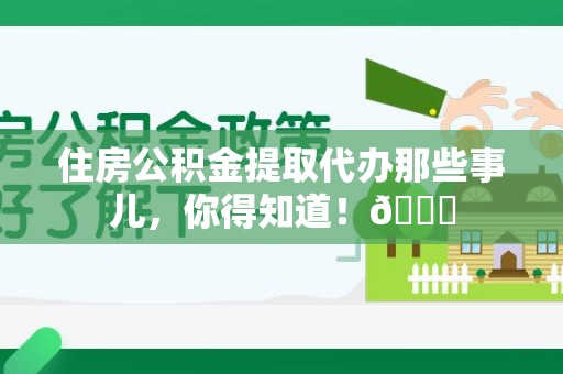 萧县住房公积金提取代办那些事儿，你得知道！😎
