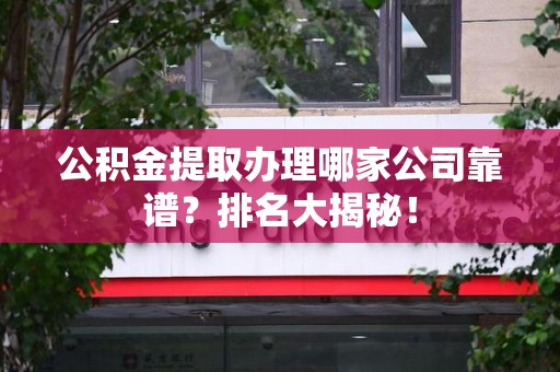 萧县公积金提取办理哪家公司靠谱?排名大揭秘! 萧县公积金提取办理哪家公司靠谱?排名大揭秘!