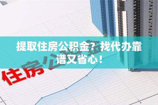 萧县提取住房公积金？找代办靠谱又省心！