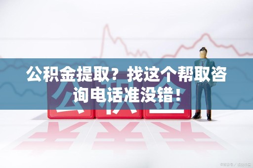 萧县公积金提取？找这个帮取咨询电话准没错！