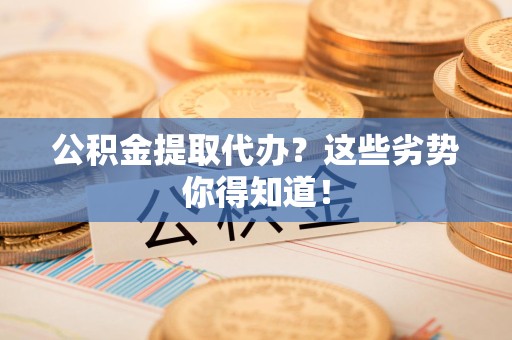 萧县公积金提取代办？这些劣势你得知道！