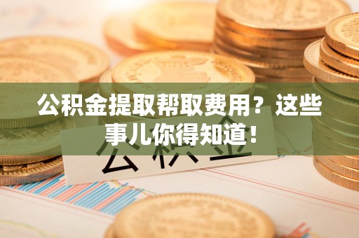 萧县公积金提取帮取费用？这些事儿你得知道！