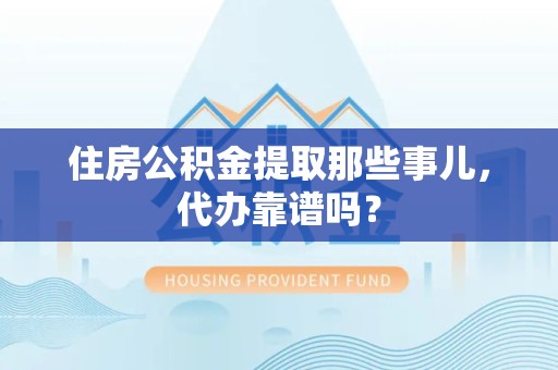 萧县住房公积金提取那些事儿，代办靠谱吗？