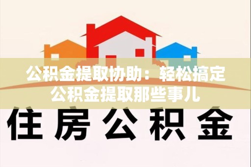 萧县公积金提取协助:轻松搞定公积金提取那些事儿 萧县公积金提取协助:轻松搞定公积金提取那些事儿