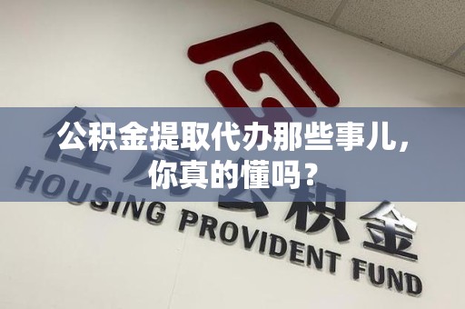 萧县公积金提取代办那些事儿，你真的懂吗？