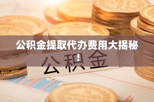 萧县公积金提取代办费用大揭秘! 萧县公积金提取代办费用大揭秘!