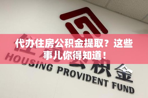 萧县代办住房公积金提取？这些事儿你得知道！
