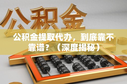 萧县公积金提取代办,到底靠不靠谱?(深度揭秘) 萧县公积金提取代办,到底靠不靠谱?(深度揭秘)