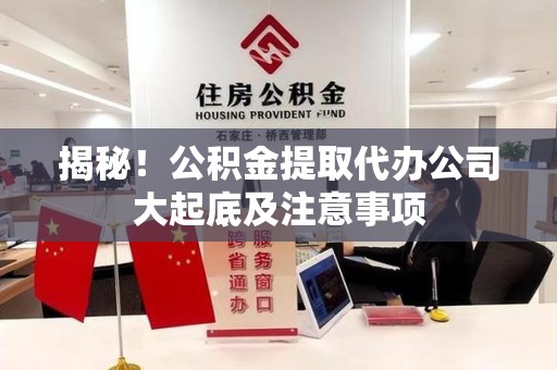 萧县揭秘！公积金提取代办公司大起底及注意事项