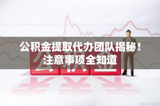 萧县公积金提取代办团队揭秘！注意事项全知道