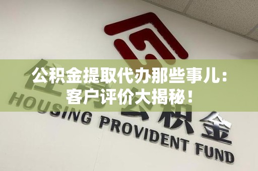 萧县公积金提取代办那些事儿：客户评价大揭秘！