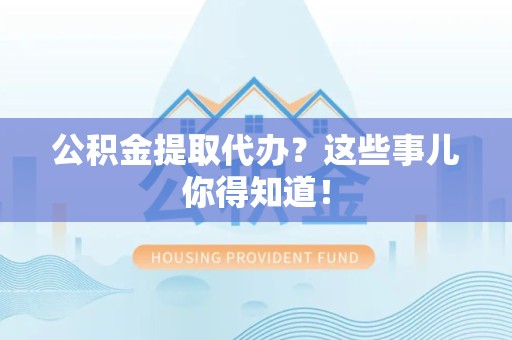 萧县公积金提取代办？这些事儿你得知道！