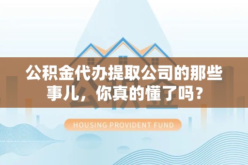 萧县公积金代办提取公司的那些事儿，你真的懂了吗？