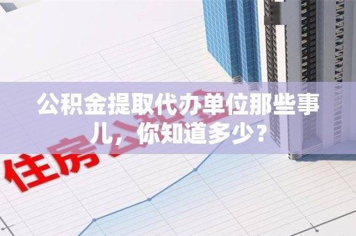 萧县公积金提取代办单位那些事儿,你知道多少? 萧县公积金提取代办单位那些事儿,你知道多少?