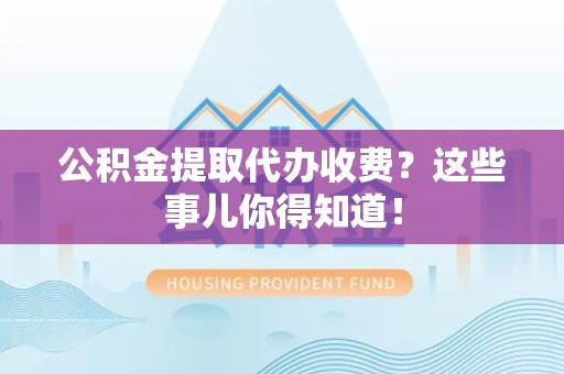 萧县公积金提取代办收费？这些事儿你得知道！