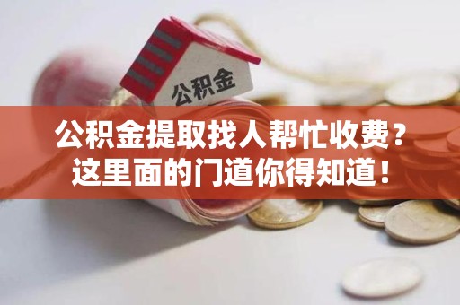 萧县公积金提取找人帮忙收费？这里面的门道你得知道！