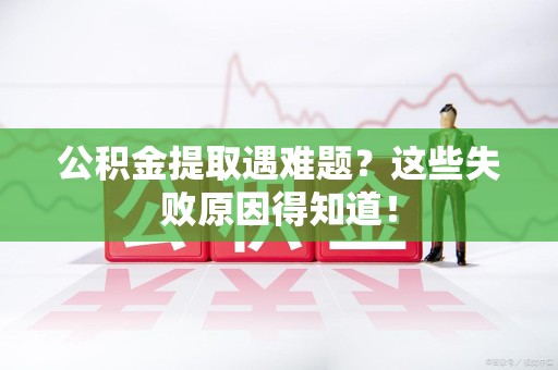萧县公积金提取遇难题？这些失败原因得知道！