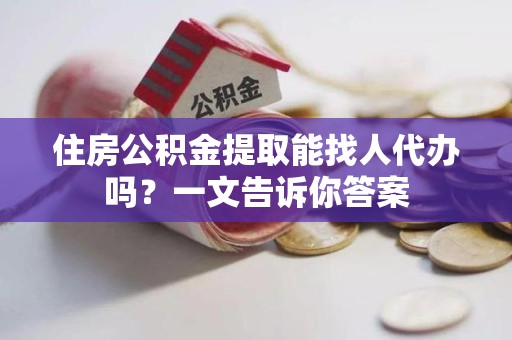 萧县住房公积金提取能找人代办吗？一文告诉你答案
