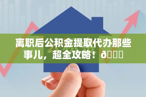 萧县离职后公积金提取代办那些事儿，超全攻略！😎