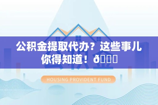 萧县公积金提取代办？这些事儿你得知道！😎