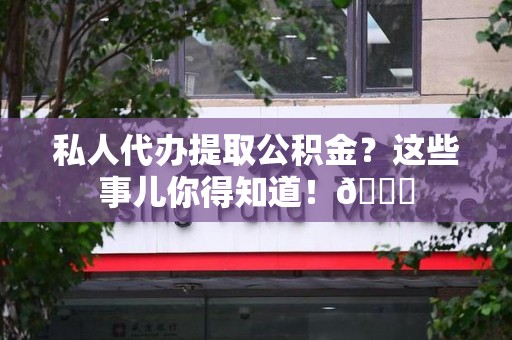 萧县私人代办提取公积金？这些事儿你得知道！😎