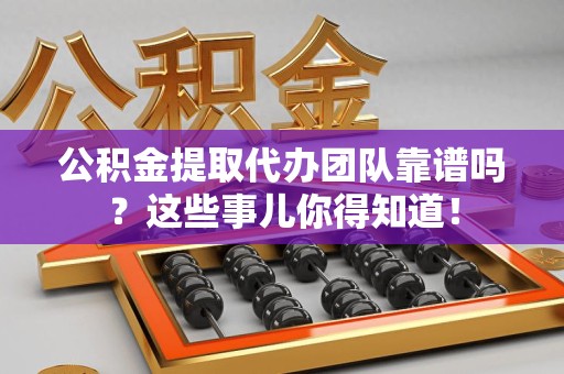 萧县公积金提取代办团队靠谱吗？这些事儿你得知道！