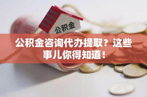 萧县公积金咨询代办提取？这些事儿你得知道！