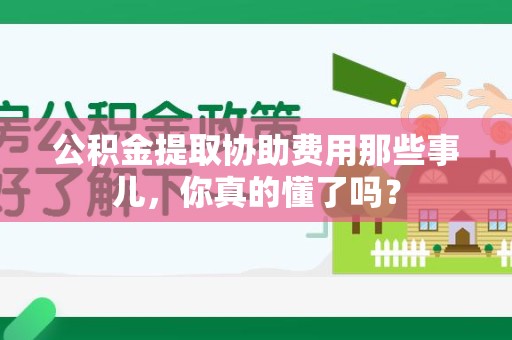 萧县公积金提取协助费用那些事儿，你真的懂了吗？