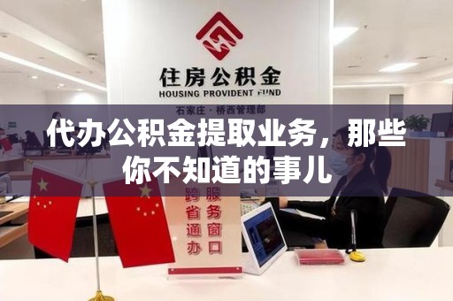 萧县代办公积金提取业务,那些你不知道的事儿 萧县代办公积金提取业务,那些你不知道的事儿