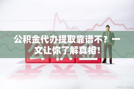 萧县公积金代办提取靠谱不？一文让你了解真相！